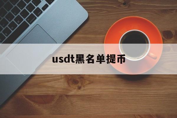 usdt黑名单提币(黑usdt会有哪些影响)
