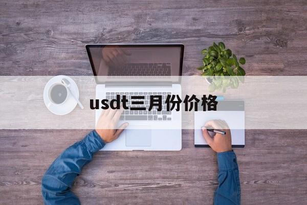 usdt三月份价格(usdt价格多少人民币)
